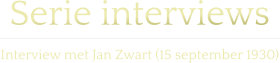 Serie interviews  Interview met Jan Zwart (15 september 1930)